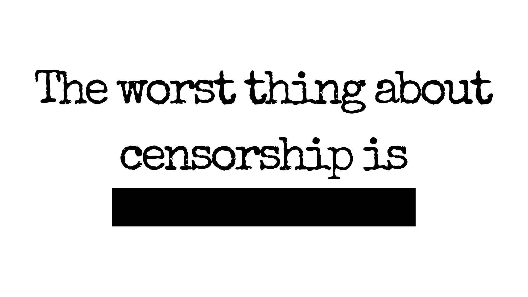 black text on a white background that reads "the worst thing about censorship is" with a black bar under it